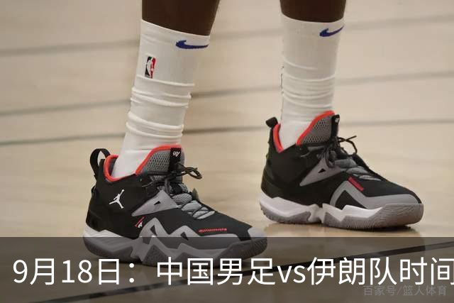 9月18日：中国男足vs伊朗队时间已定！CCTV5直播，想两连胜做好五件事
